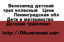 Велосипед детский трех колесный › Цена ­ 1 500 - Ленинградская обл. Дети и материнство » Детский транспорт   